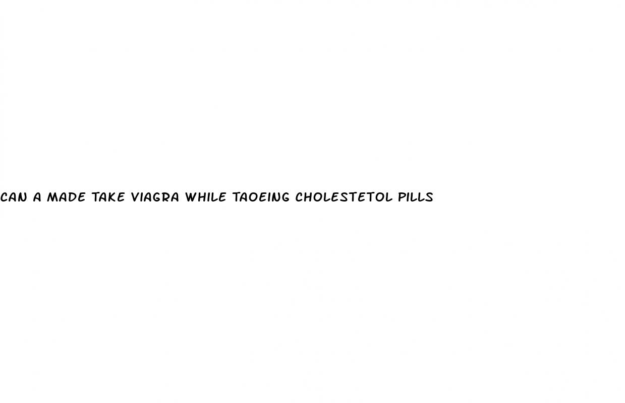 Can A Made Take Viagra While Taoeing Cholestetol Pills